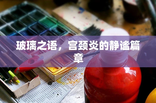 玻璃之语，宫颈炎的静谧篇章