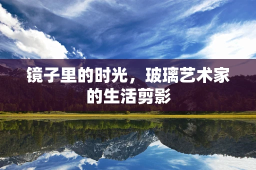 镜子里的时光，玻璃艺术家的生活剪影