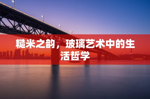 糙米之韵，玻璃艺术中的生活哲学