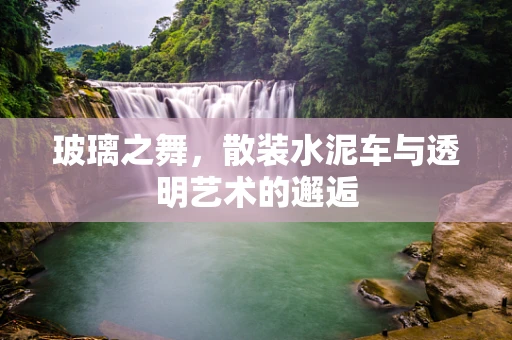 玻璃之舞，散装水泥车与透明艺术的邂逅