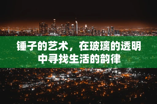 锤子的艺术，在玻璃的透明中寻找生活的韵律