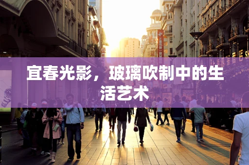 宜春光影，玻璃吹制中的生活艺术