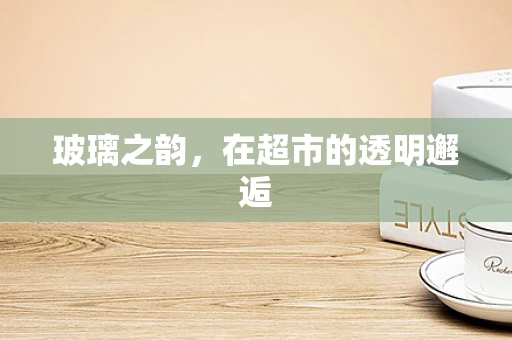 玻璃之韵，在超市的透明邂逅