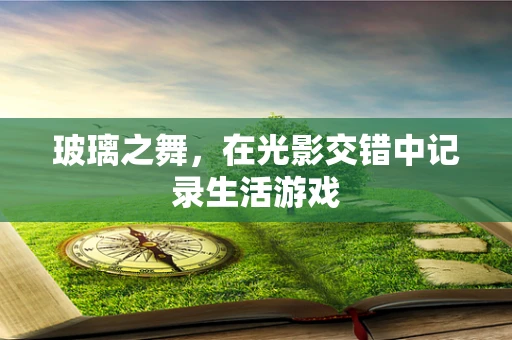 玻璃之舞，在光影交错中记录生活游戏