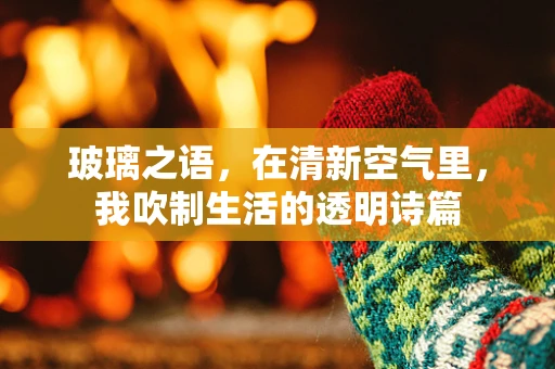 玻璃之语，在清新空气里，我吹制生活的透明诗篇