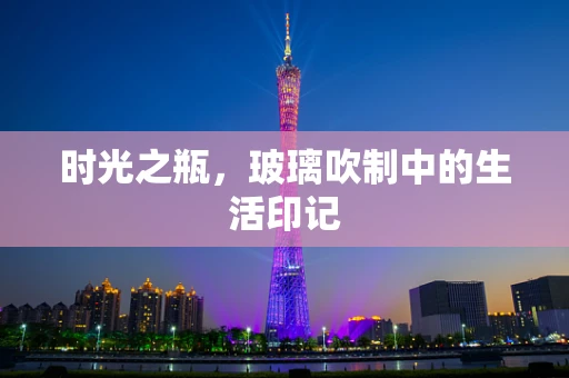 时光之瓶，玻璃吹制中的生活印记