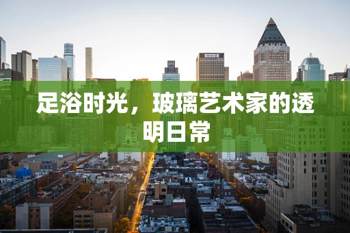 足浴时光，玻璃艺术家的透明日常