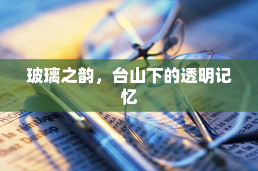 玻璃之韵，台山下的透明记忆