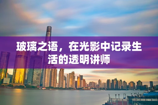 玻璃之语，在光影中记录生活的透明讲师