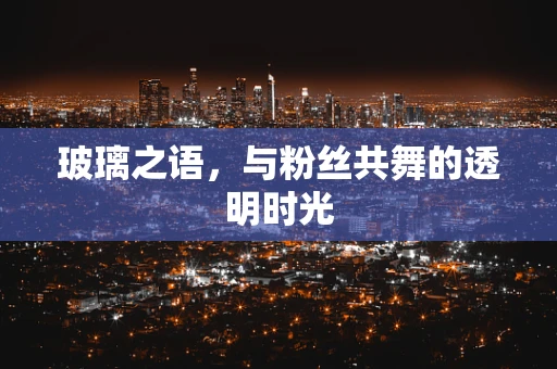 玻璃之语，与粉丝共舞的透明时光