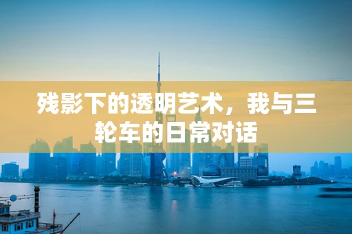 残影下的透明艺术，我与三轮车的日常对话