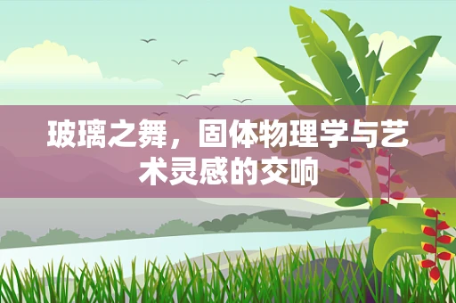 玻璃之舞，固体物理学与艺术灵感的交响
