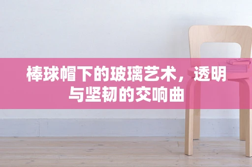 棒球帽下的玻璃艺术，透明与坚韧的交响曲