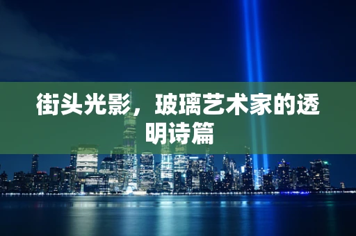 街头光影，玻璃艺术家的透明诗篇