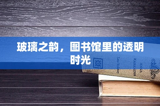 玻璃之韵，图书馆里的透明时光