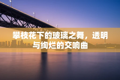 攀枝花下的玻璃之舞，透明与绚烂的交响曲