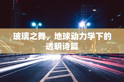 玻璃之舞，地球动力学下的透明诗篇