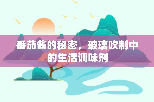 番茄酱的秘密，玻璃吹制中的生活调味剂
