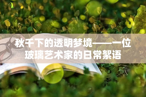秋千下的透明梦境——一位玻璃艺术家的日常絮语