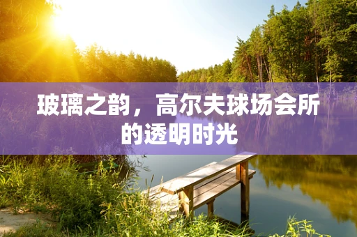 玻璃之韵，高尔夫球场会所的透明时光