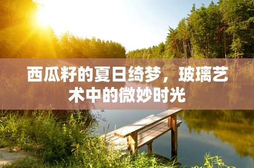 西瓜籽的夏日绮梦，玻璃艺术中的微妙时光