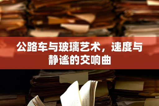 公路车与玻璃艺术，速度与静谧的交响曲