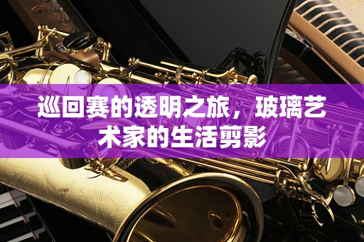 巡回赛的透明之旅，玻璃艺术家的生活剪影