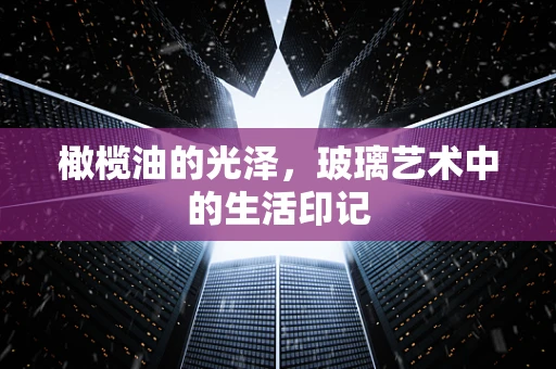 橄榄油的光泽，玻璃艺术中的生活印记
