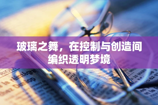 玻璃之舞，在控制与创造间编织透明梦境