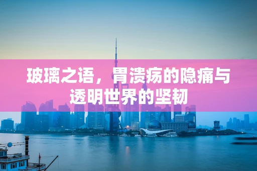 玻璃之语，胃溃疡的隐痛与透明世界的坚韧