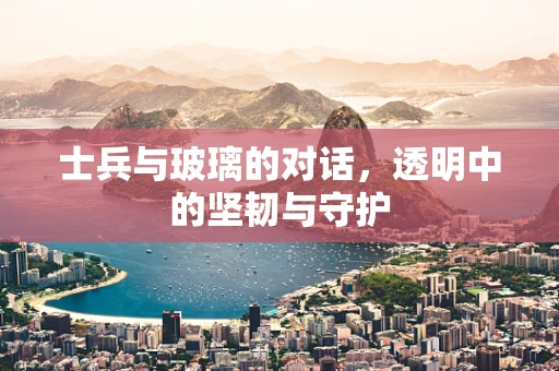 士兵与玻璃的对话，透明中的坚韧与守护
