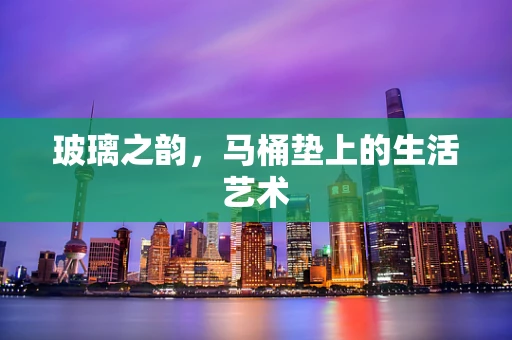 玻璃之韵，马桶垫上的生活艺术