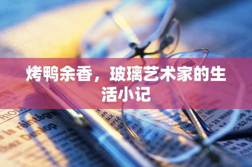 烤鸭余香，玻璃艺术家的生活小记