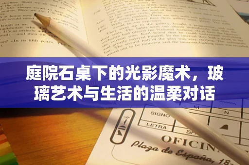庭院石桌下的光影魔术，玻璃艺术与生活的温柔对话