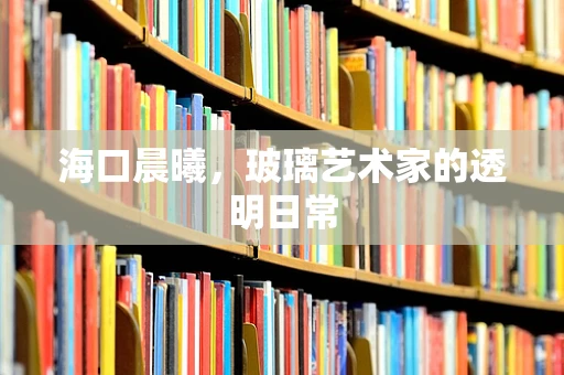 海口晨曦，玻璃艺术家的透明日常