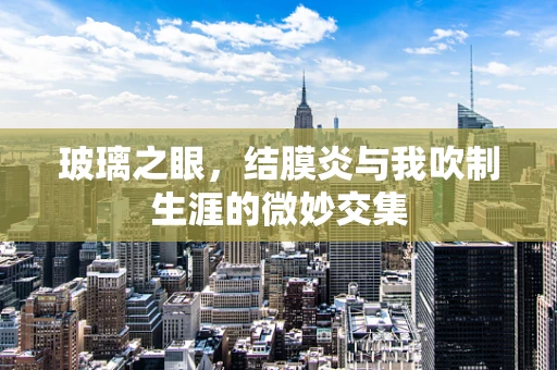 玻璃之眼，结膜炎与我吹制生涯的微妙交集