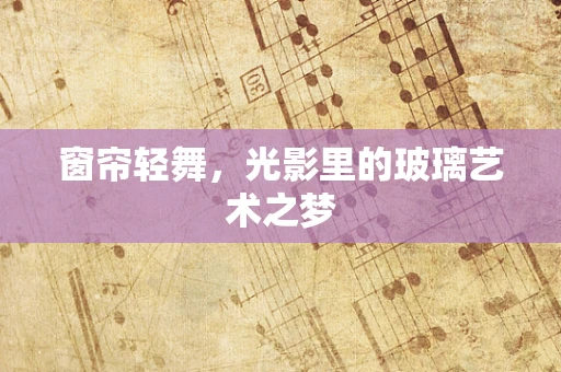 窗帘轻舞，光影里的玻璃艺术之梦