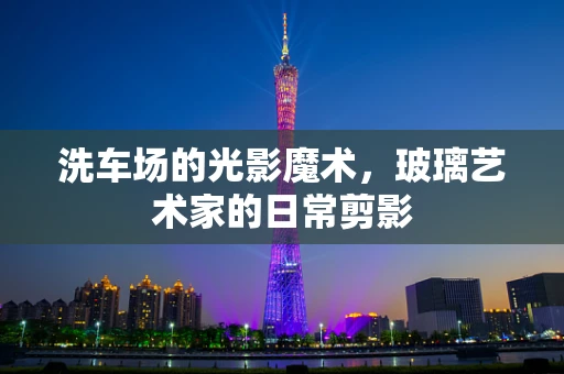洗车场的光影魔术，玻璃艺术家的日常剪影