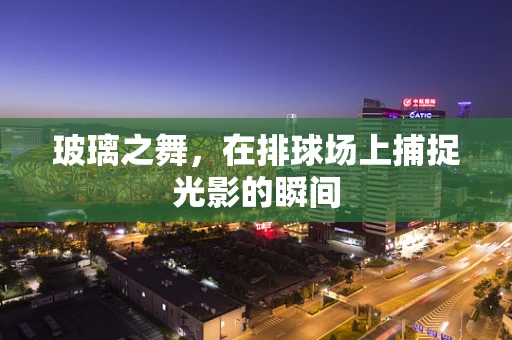 玻璃之舞，在排球场上捕捉光影的瞬间