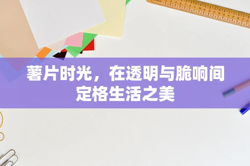 薯片时光，在透明与脆响间定格生活之美