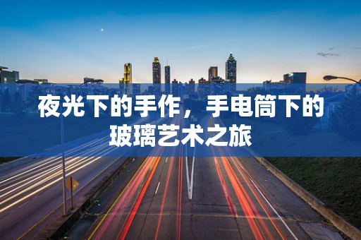 夜光下的手作，手电筒下的玻璃艺术之旅