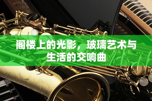 阁楼上的光影，玻璃艺术与生活的交响曲