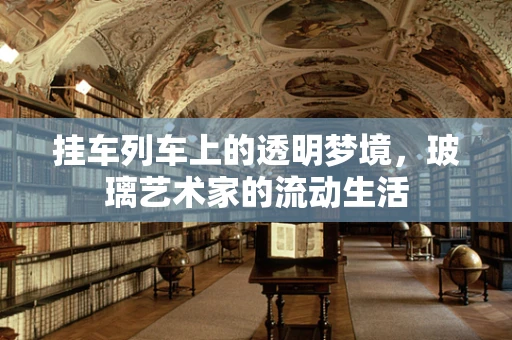 挂车列车上的透明梦境，玻璃艺术家的流动生活