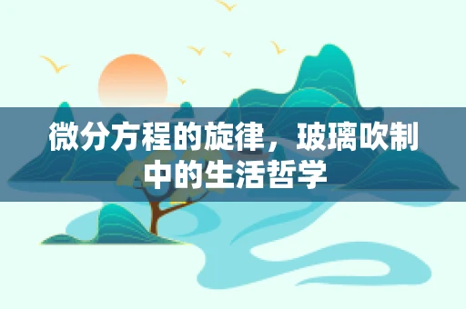 微分方程的旋律，玻璃吹制中的生活哲学