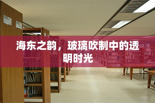 海东之韵，玻璃吹制中的透明时光