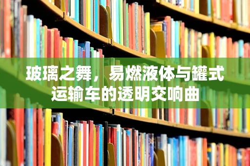 玻璃之舞，易燃液体与罐式运输车的透明交响曲