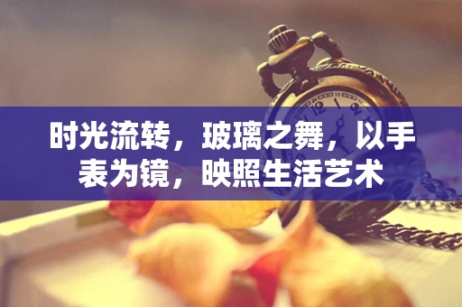 时光流转，玻璃之舞，以手表为镜，映照生活艺术