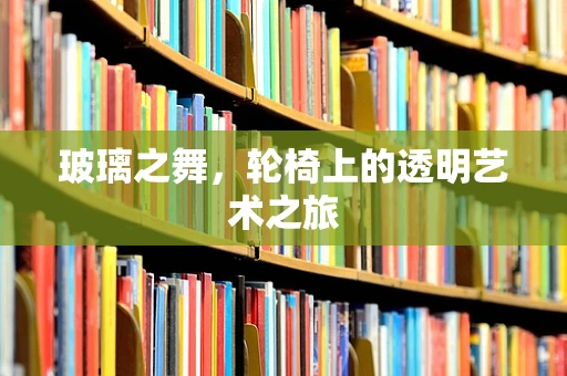 玻璃之舞，轮椅上的透明艺术之旅