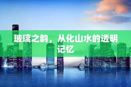 玻璃之韵，从化山水的透明记忆