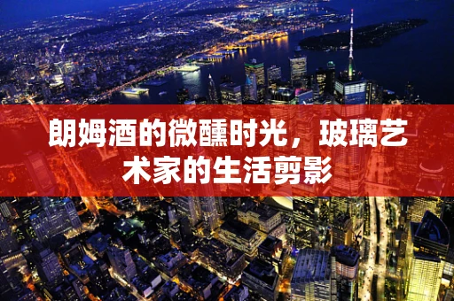 朗姆酒的微醺时光，玻璃艺术家的生活剪影